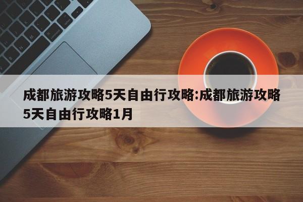 成都旅游攻略5天自由行攻略:成都旅游攻略5天自由行攻略1月