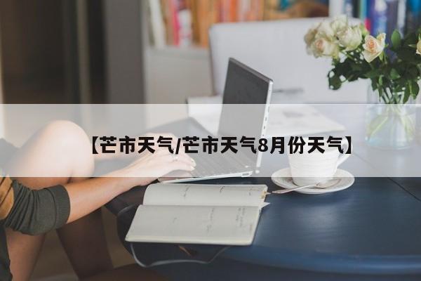 【芒市天气/芒市天气8月份天气】