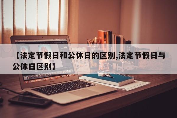 【法定节假日和公休日的区别,法定节假日与公休日区别】